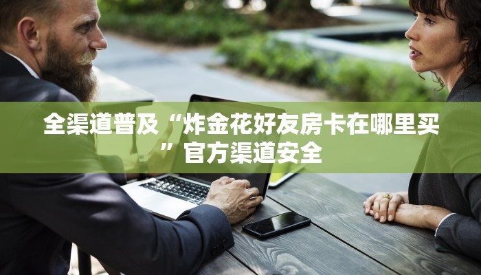 全渠道普及“炸金花好友房卡在哪里买”官方渠道安全