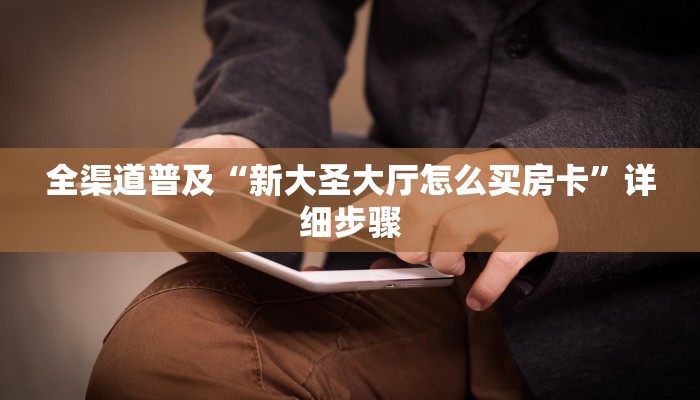 全渠道普及“新大圣大厅怎么买房卡”详细步骤