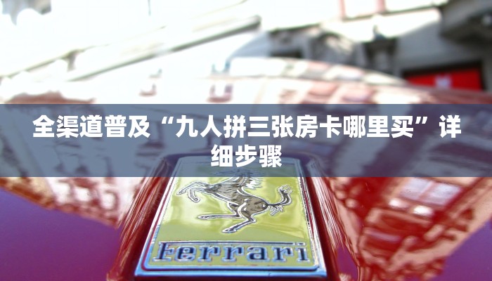 全渠道普及“九人拼三张房卡哪里买”详细步骤