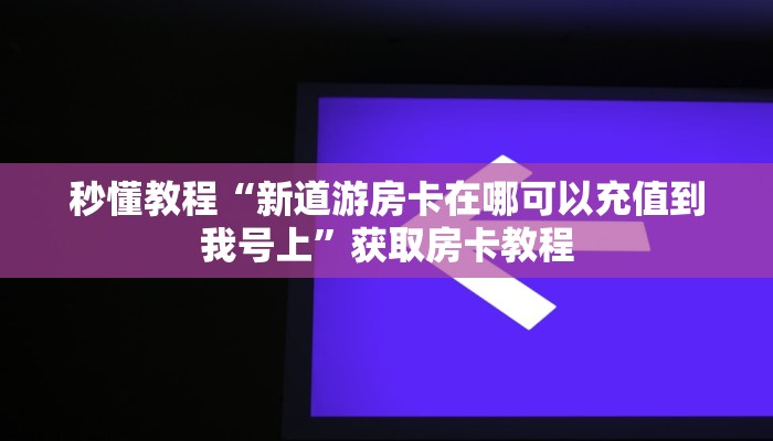 秒懂教程“新道游房卡在哪可以充值到我号上”获取房卡教程