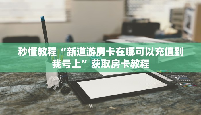 秒懂教程“新道游房卡在哪可以充值到我号上”获取房卡教程 秒懂教程“新道游房卡在哪可以充值到我号上”获取房卡教程