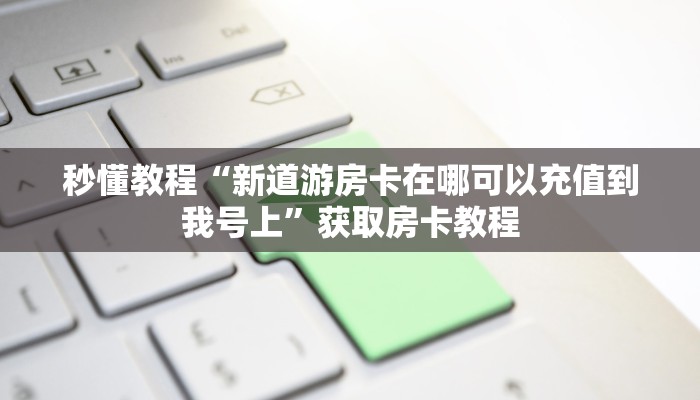 秒懂教程“新道游房卡在哪可以充值到我号上”获取房卡教程 秒懂教程“新道游房卡在哪可以充值到我号上”获取房卡教程