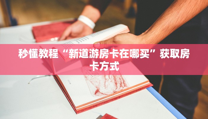 秒懂教程“新道游房卡在哪买”获取房卡方式