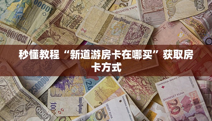 秒懂教程“新道游房卡在哪买”获取房卡方式 秒懂教程“新道游房卡在哪买”获取房卡方式