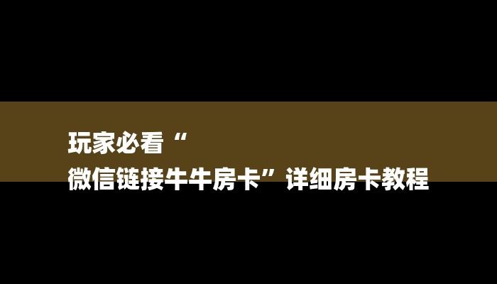 玩家必看“
微信链接牛牛房卡”详细房卡教程 玩家必看“
微信链接牛牛房卡”详细房卡教程