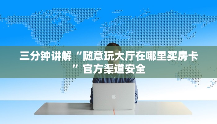 三分钟讲解“随意玩大厅在哪里买房卡”官方渠道安全 三分钟讲解“随意玩大厅在哪里买房卡”官方渠道安全