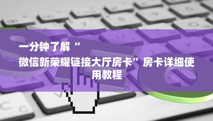 一分钟了解“
微信新荣耀链接大厅房卡”房卡详细使用教程 一分钟了解“
微信新荣耀链接大厅房卡”房卡详细使用教程