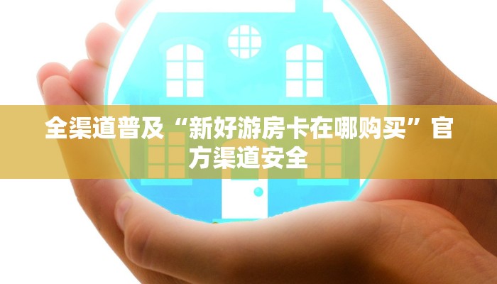 全渠道普及“新好游房卡在哪购买”官方渠道安全 全渠道普及“新好游房卡在哪购买”官方渠道安全