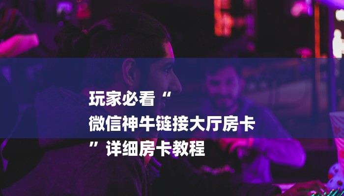 玩家必看“
微信神牛链接大厅房卡
”详细房卡教程 玩家必看“
微信神牛链接大厅房卡
”详细房卡教程