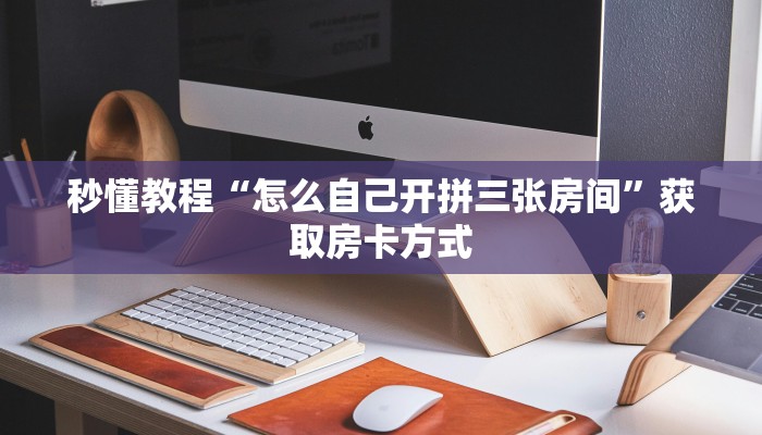 秒懂教程“怎么自己开拼三张房间”获取房卡方式 秒懂教程“怎么自己开拼三张房间”获取房卡方式