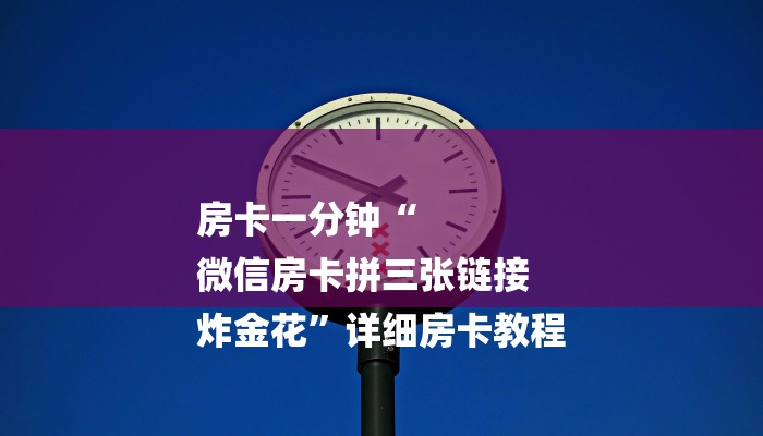 房卡一分钟“
微信房卡拼三张链接
炸金花”详细房卡教程 房卡一分钟“
微信房卡拼三张链接
炸金花”详细房卡教程