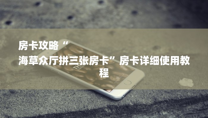 房卡攻略“
海草众厅拼三张房卡”房卡详细使用教程 房卡攻略“
海草众厅拼三张房卡”房卡详细使用教程