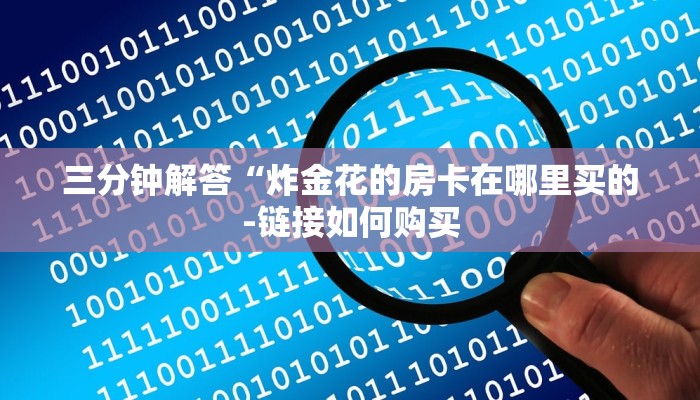 三分钟解答“炸金花的房卡在哪里买的-链接如何购买 三分钟解答“炸金花的房卡在哪里买的-链接如何购买