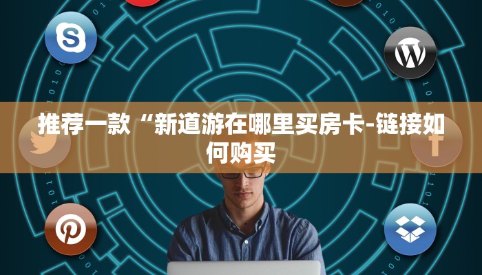 推荐一款“新道游在哪里买房卡-链接如何购买 推荐一款“新道游在哪里买房卡-链接如何购买