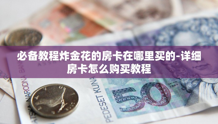 必备教程炸金花的房卡在哪里买的-详细房卡怎么购买教程 必备教程炸金花的房卡在哪里买的-详细房卡怎么购买教程