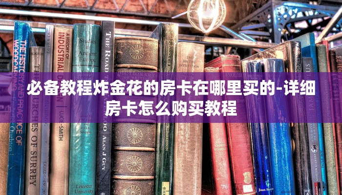 必备教程炸金花的房卡在哪里买的-详细房卡怎么购买教程 必备教程炸金花的房卡在哪里买的-详细房卡怎么购买教程