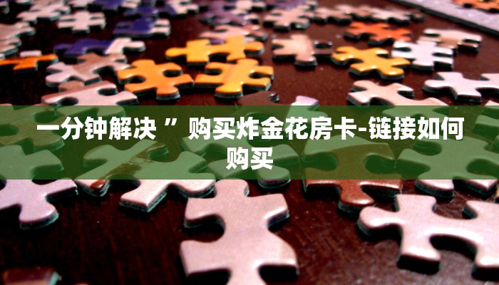 一分钟解决 ”购买炸金花房卡-链接如何购买