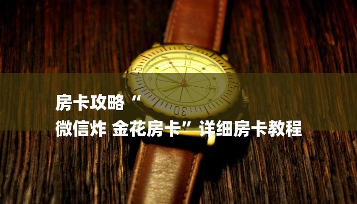 房卡攻略“
微信炸 金花房卡”详细房卡教程 房卡攻略“
微信炸 金花房卡”详细房卡教程