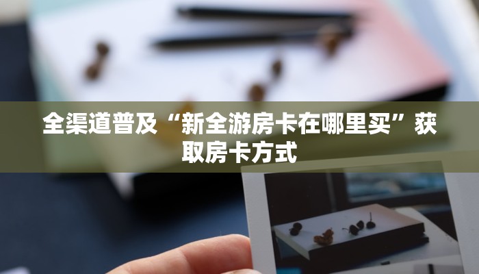 全渠道普及“新全游房卡在哪里买”获取房卡方式