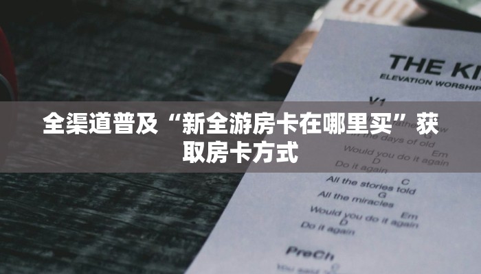 全渠道普及“新全游房卡在哪里买”获取房卡方式 全渠道普及“新全游房卡在哪里买”获取房卡方式