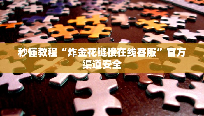 秒懂教程“炸金花链接在线客服”官方渠道安全
