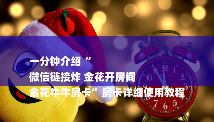 一分钟介绍“
微信链接炸 金花开房间
金花牛牛房卡”房卡详细使用教程 一分钟介绍“
微信链接炸 金花开房间
金花牛牛房卡”房卡详细使用教程