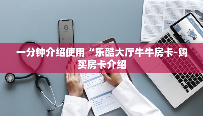 一分钟介绍使用“乐酷大厅牛牛房卡-购买房卡介绍 一分钟介绍使用“乐酷大厅牛牛房卡-购买房卡介绍