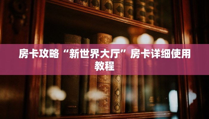 房卡攻略“新世界大厅”房卡详细使用教程 房卡攻略“新世界大厅”房卡详细使用教程