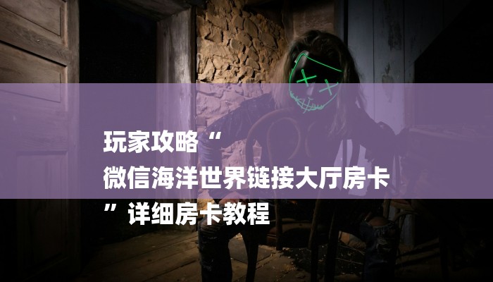 玩家攻略“
微信海洋世界链接大厅房卡
”详细房卡教程 玩家攻略“
微信海洋世界链接大厅房卡
”详细房卡教程