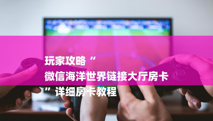 玩家攻略“
微信海洋世界链接大厅房卡
”详细房卡教程 玩家攻略“
微信海洋世界链接大厅房卡
”详细房卡教程