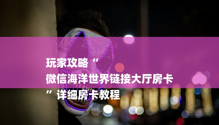 玩家攻略“
微信海洋世界链接大厅房卡
”详细房卡教程 玩家攻略“
微信海洋世界链接大厅房卡
”详细房卡教程