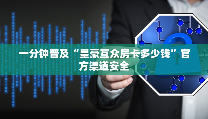 一分钟普及“皇豪互众房卡多少钱”官方渠道安全 一分钟普及“皇豪互众房卡多少钱”官方渠道安全