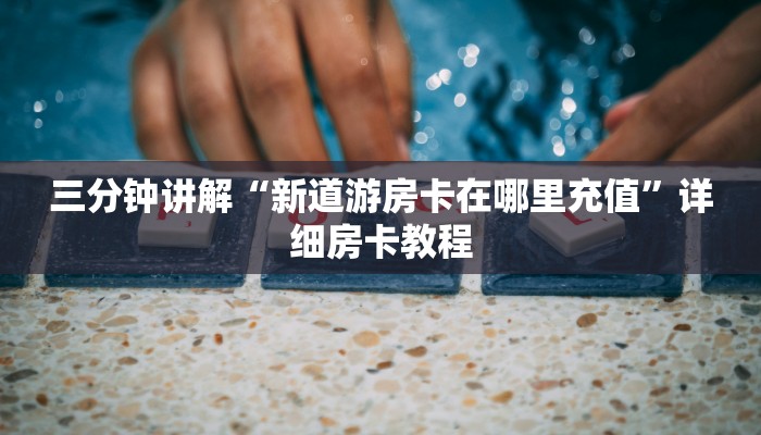 三分钟讲解“新道游房卡在哪里充值”详细房卡教程 三分钟讲解“新道游房卡在哪里充值”详细房卡教程