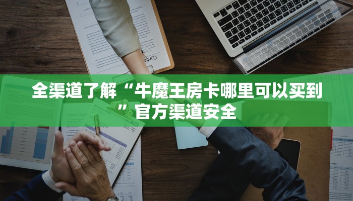 全渠道了解“牛魔王房卡哪里可以买到”官方渠道安全 全渠道了解“牛魔王房卡哪里可以买到”官方渠道安全
