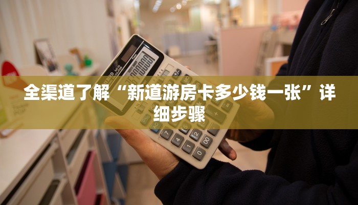 全渠道了解“新道游房卡多少钱一张”详细步骤 全渠道了解“新道游房卡多少钱一张”详细步骤
