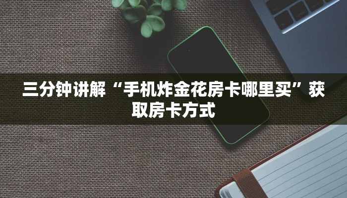 三分钟讲解“手机炸金花房卡哪里买”获取房卡方式