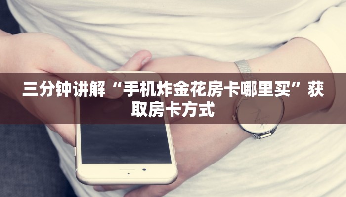 三分钟讲解“手机炸金花房卡哪里买”获取房卡方式 三分钟讲解“手机炸金花房卡哪里买”获取房卡方式