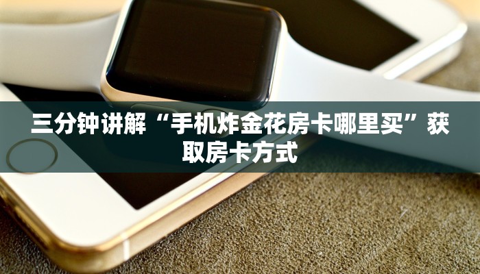 三分钟讲解“手机炸金花房卡哪里买”获取房卡方式 三分钟讲解“手机炸金花房卡哪里买”获取房卡方式