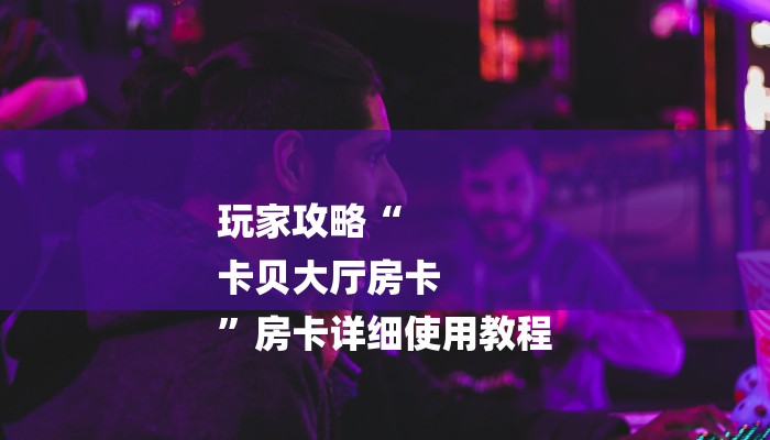 玩家攻略“
卡贝大厅房卡
”房卡详细使用教程 玩家攻略“
卡贝大厅房卡
”房卡详细使用教程