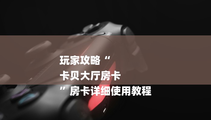 玩家攻略“
卡贝大厅房卡
”房卡详细使用教程 玩家攻略“
卡贝大厅房卡
”房卡详细使用教程