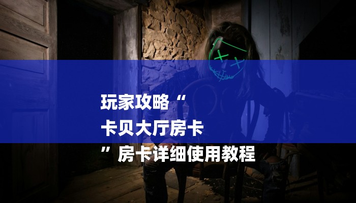 玩家攻略“
卡贝大厅房卡
”房卡详细使用教程 玩家攻略“
卡贝大厅房卡
”房卡详细使用教程