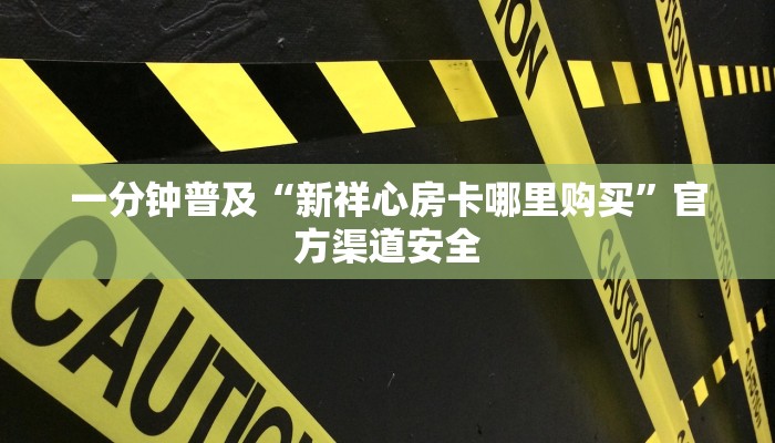 一分钟普及“新祥心房卡哪里购买”官方渠道安全