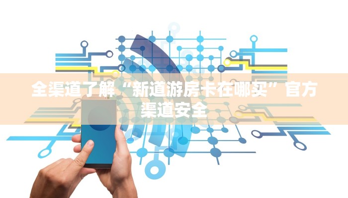 全渠道了解“新道游房卡在哪买”官方渠道安全