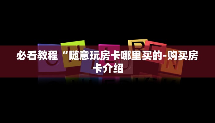 必看教程“随意玩房卡哪里买的-购买房卡介绍