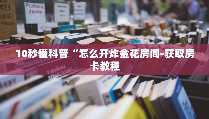 10秒懂科普“怎么开炸金花房间-获取房卡教程