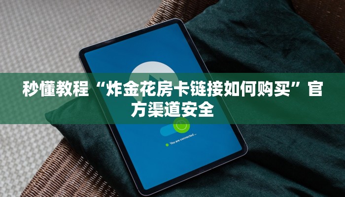 秒懂教程“炸金花房卡链接如何购买”官方渠道安全