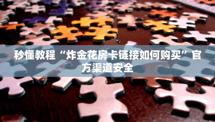 秒懂教程“炸金花房卡链接如何购买”官方渠道安全 秒懂教程“炸金花房卡链接如何购买”官方渠道安全
