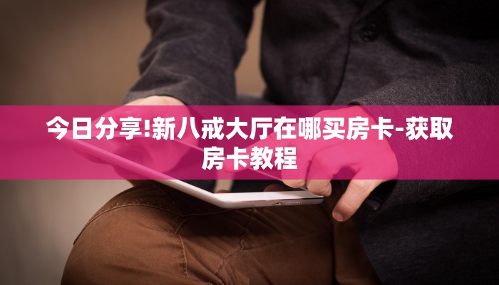 今日分享!新八戒大厅在哪买房卡-获取房卡教程 今日分享!新八戒大厅在哪买房卡-获取房卡教程
