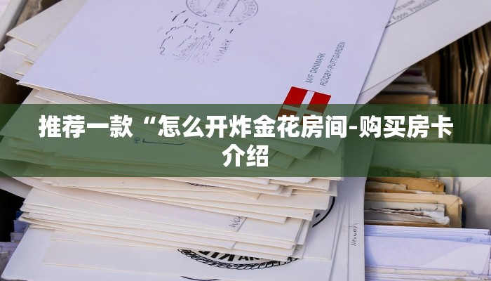推荐一款“怎么开炸金花房间-购买房卡介绍