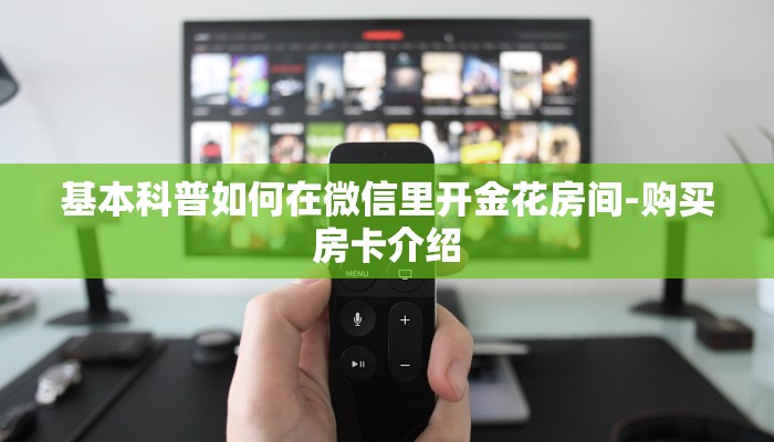 基本科普如何在微信里开金花房间-购买房卡介绍 基本科普如何在微信里开金花房间-购买房卡介绍
